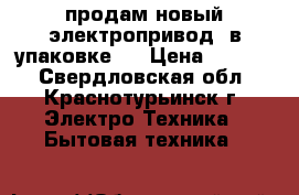 продам новый электропривод (в упаковке ) › Цена ­ 3 000 - Свердловская обл., Краснотурьинск г. Электро-Техника » Бытовая техника   